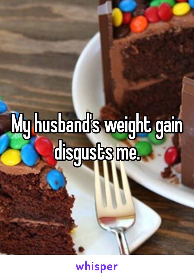 My husband's weight gain disgusts me. 