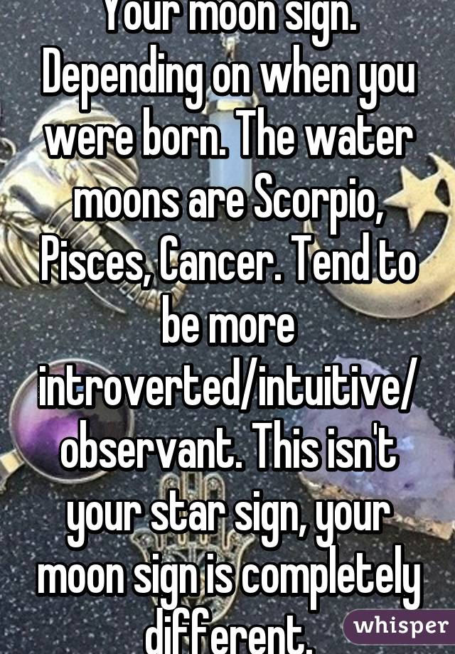 Your moon sign. Depending on when you were born. The water moons are Scorpio, Pisces, Cancer. Tend to be more introverted/intuitive/observant. This isn't your star sign, your moon sign is completely different.