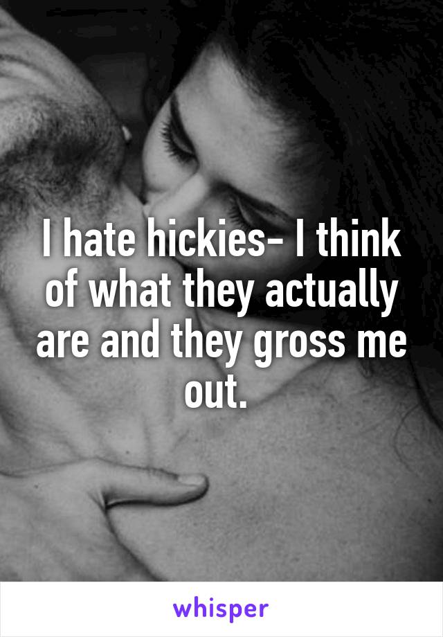 I hate hickies- I think of what they actually are and they gross me out. 