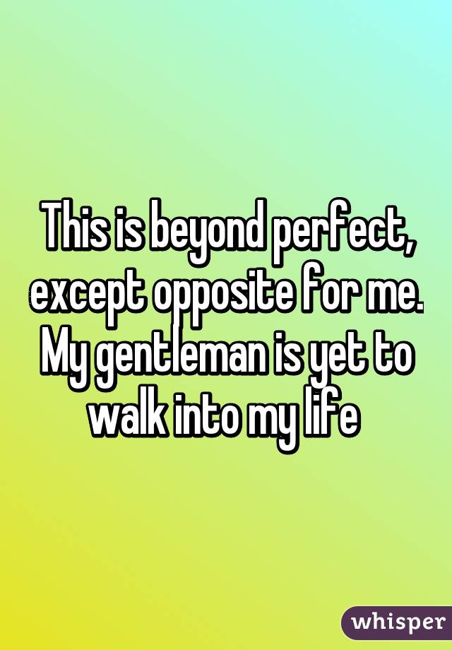 This is beyond perfect, except opposite for me. My gentleman is yet to walk into my life 