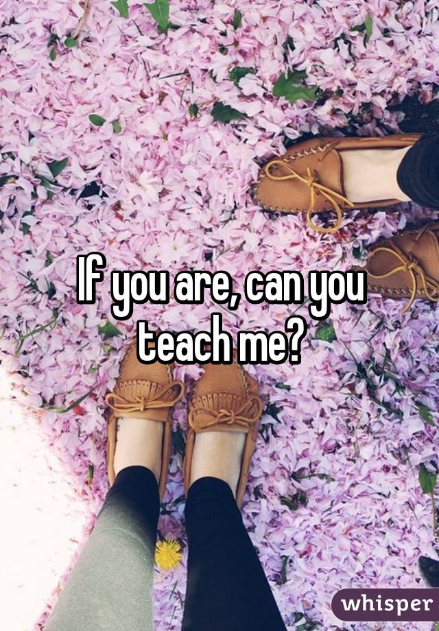 If you are, can you teach me?