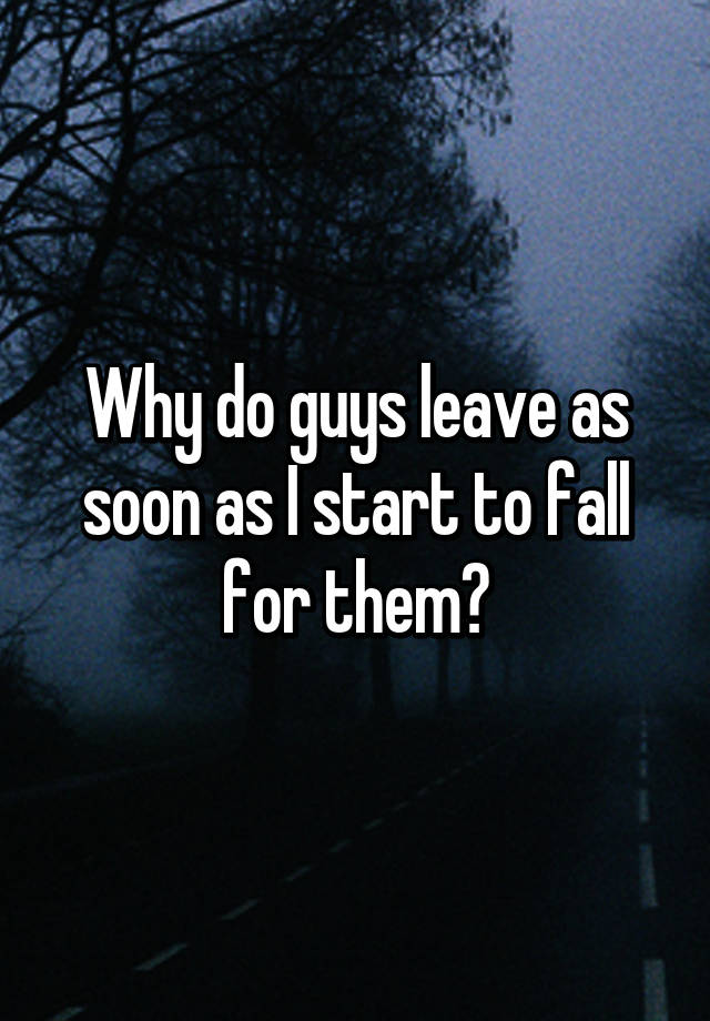 why-do-guys-leave-as-soon-as-i-start-to-fall-for-them