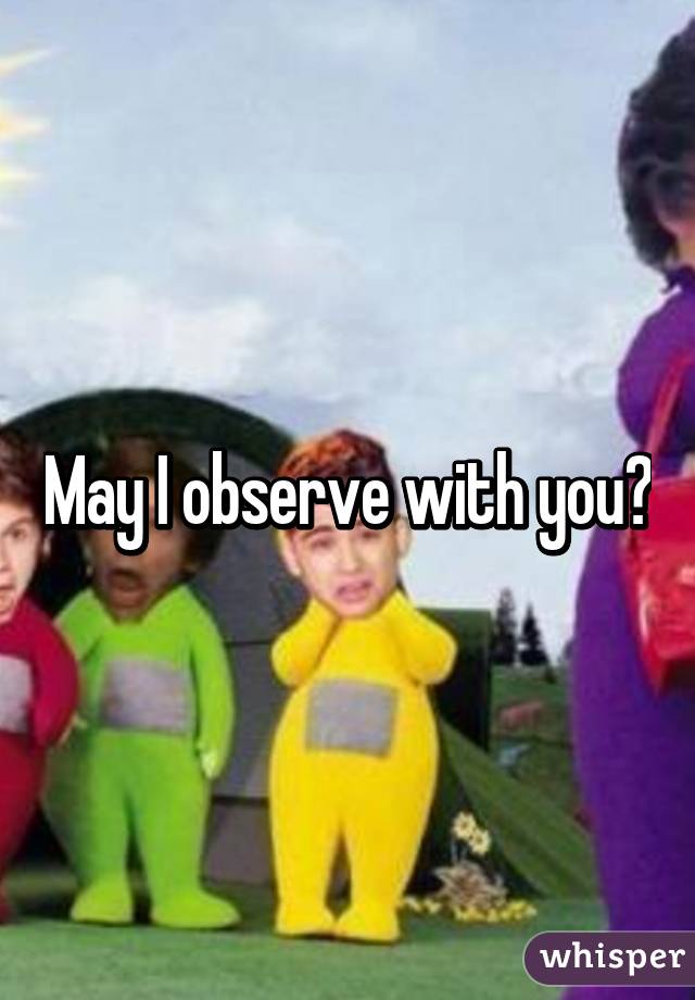 May I observe with you?