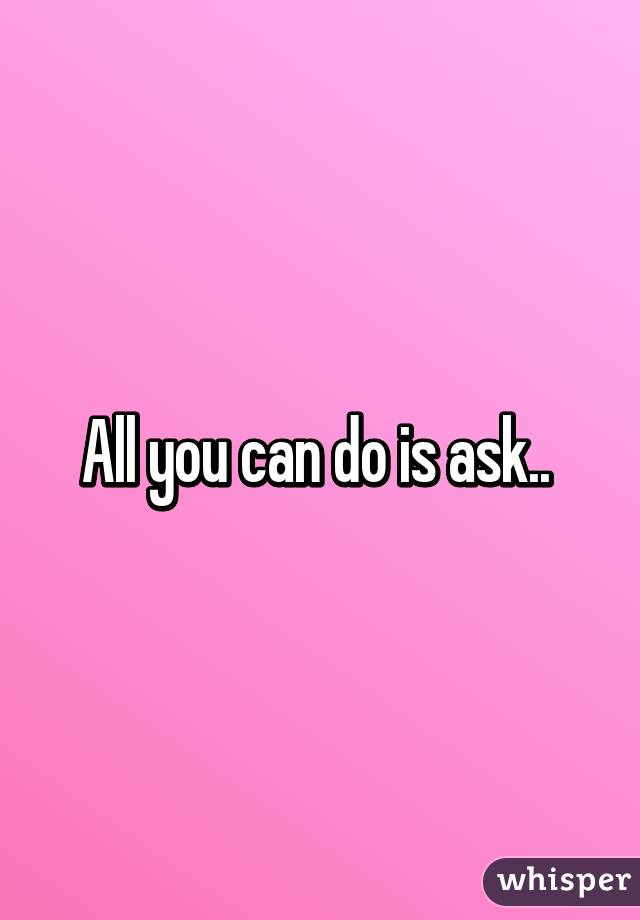 All you can do is ask.. 