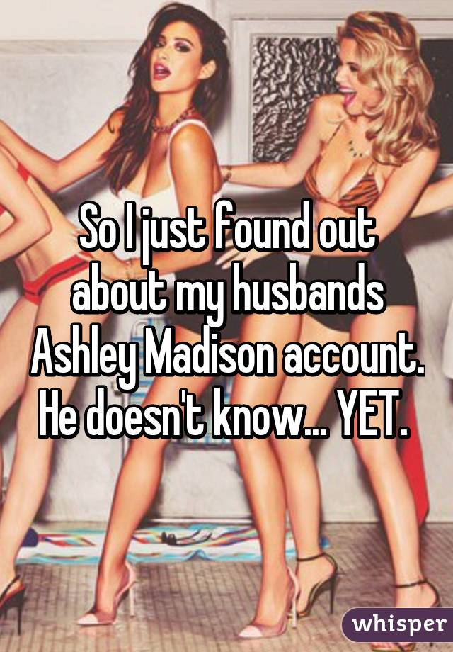 So I just found out about my husbands Ashley Madison account. He doesn't know... YET. 