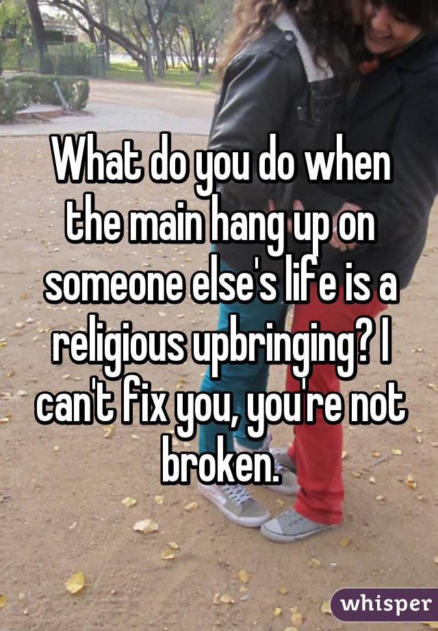 What do you do when the main hang up on someone else's life is a religious upbringing? I can't fix you, you're not broken.