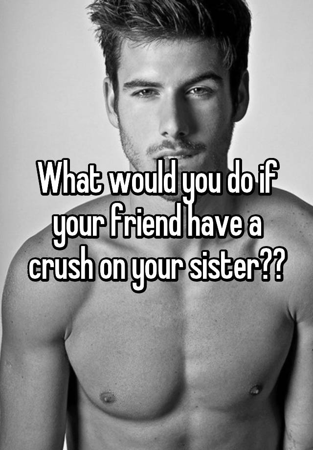 what-would-you-do-if-your-friend-have-a-crush-on-your-sister