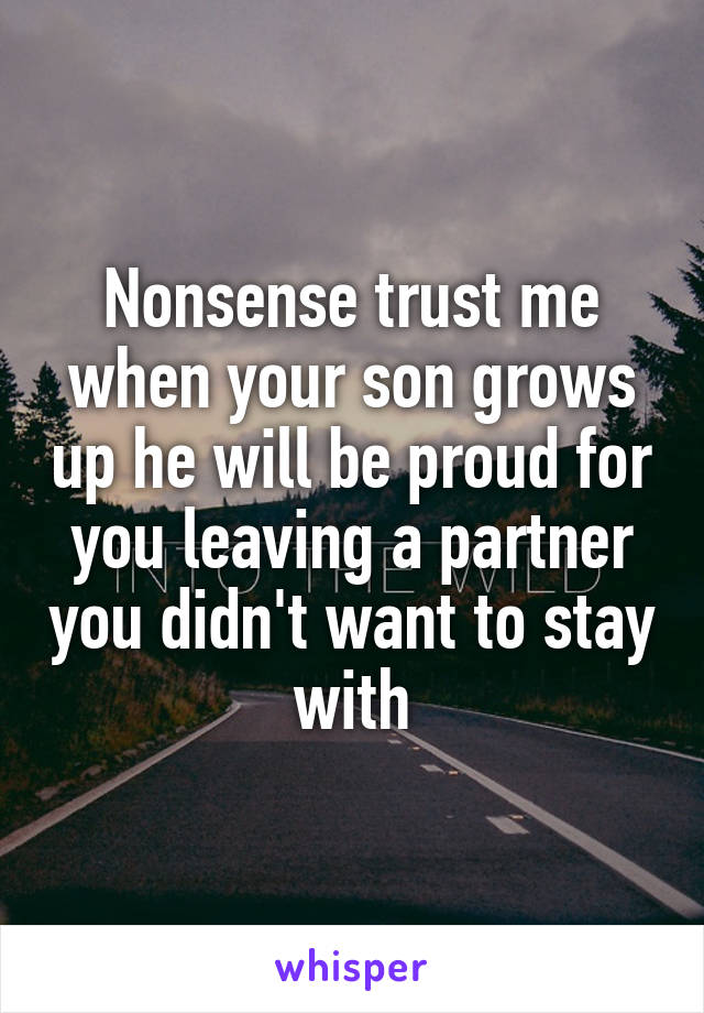 Nonsense trust me when your son grows up he will be proud for you leaving a partner you didn't want to stay with