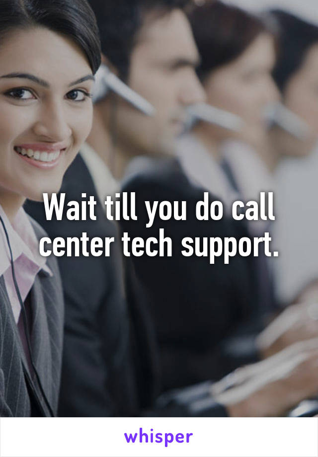 Wait till you do call center tech support.