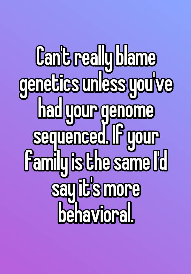 Can T Really Blame Genetics Unless You Ve Had Your Genome Sequenced If
