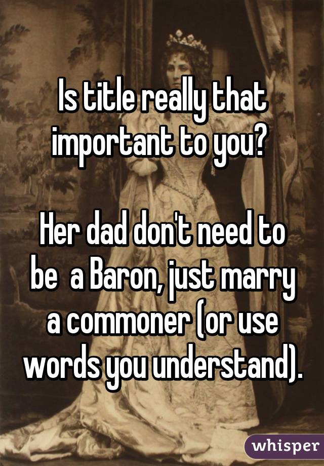 Is title really that important to you? 

Her dad don't need to be  a Baron, just marry a commoner (or use words you understand).