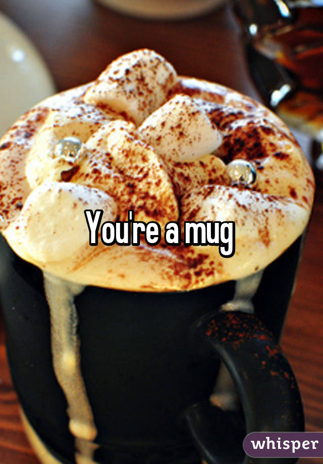 You're a mug 