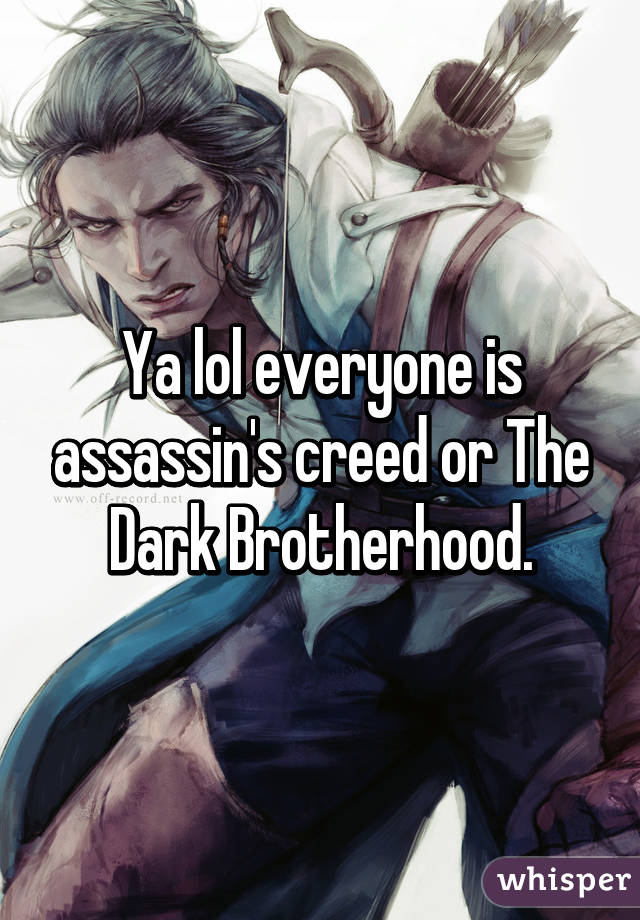 Ya lol everyone is assassin's creed or The Dark Brotherhood.