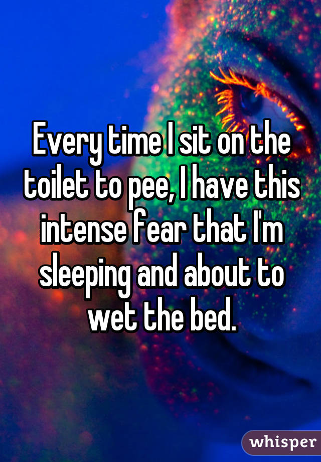 every-time-i-sit-on-the-toilet-to-pee-i-have-this-intense-fear-that-i