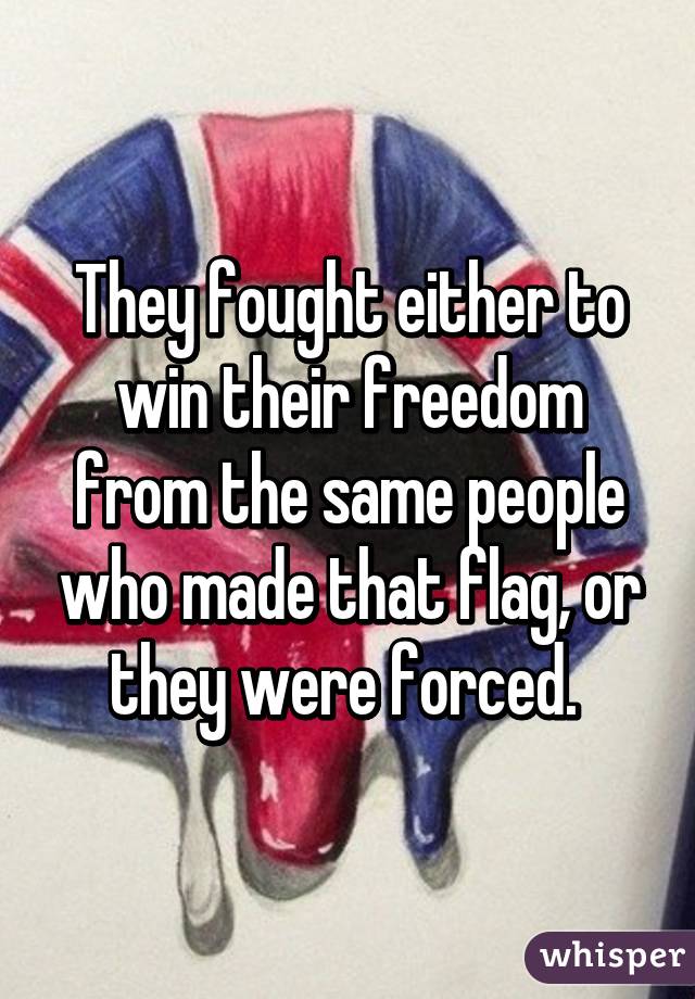 They fought either to win their freedom from the same people who made that flag, or they were forced. 