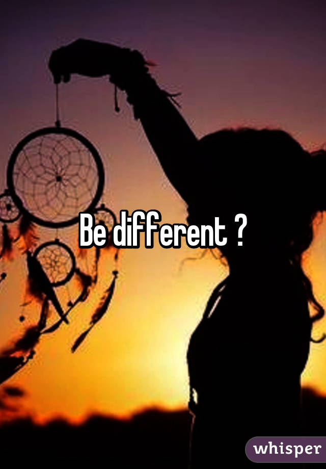 Be different 😊