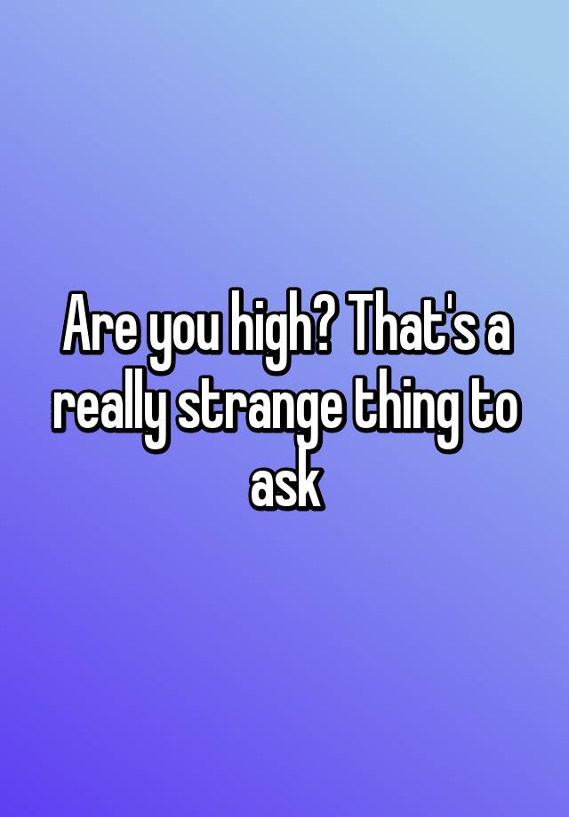 are-you-high-that-s-a-really-strange-thing-to-ask