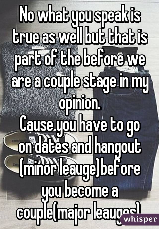 No what you speak is true as well but that is part of the before we are a couple stage in my opinion.
Cause you have to go on dates and hangout (minor leauge)before you become a couple(major leauges).