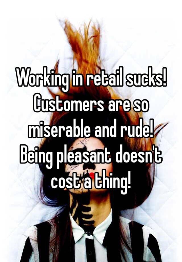 Working in retail sucks! Customers are so miserable and rude! Being ...