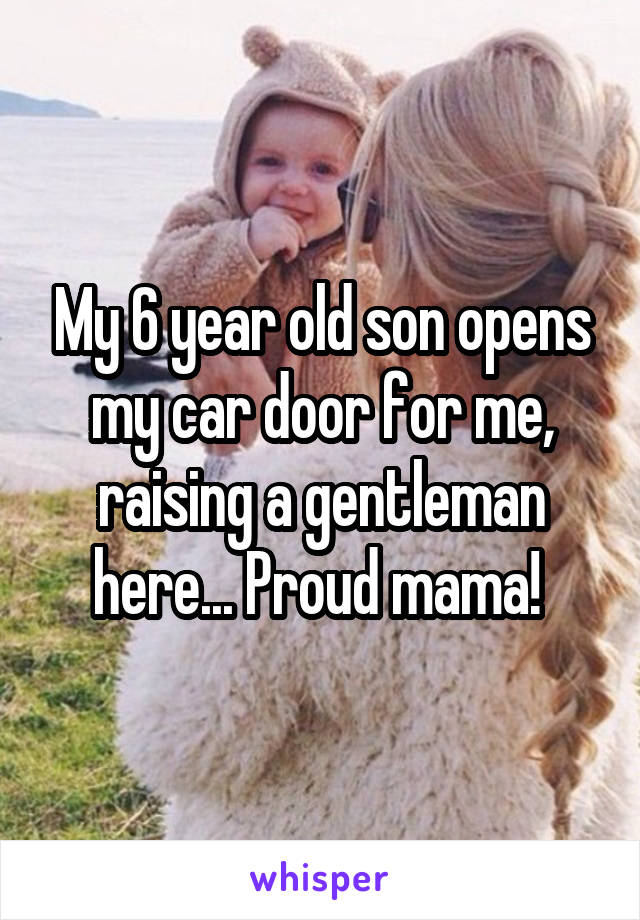 My 6 year old son opens my car door for me, raising a gentleman here... Proud mama! 