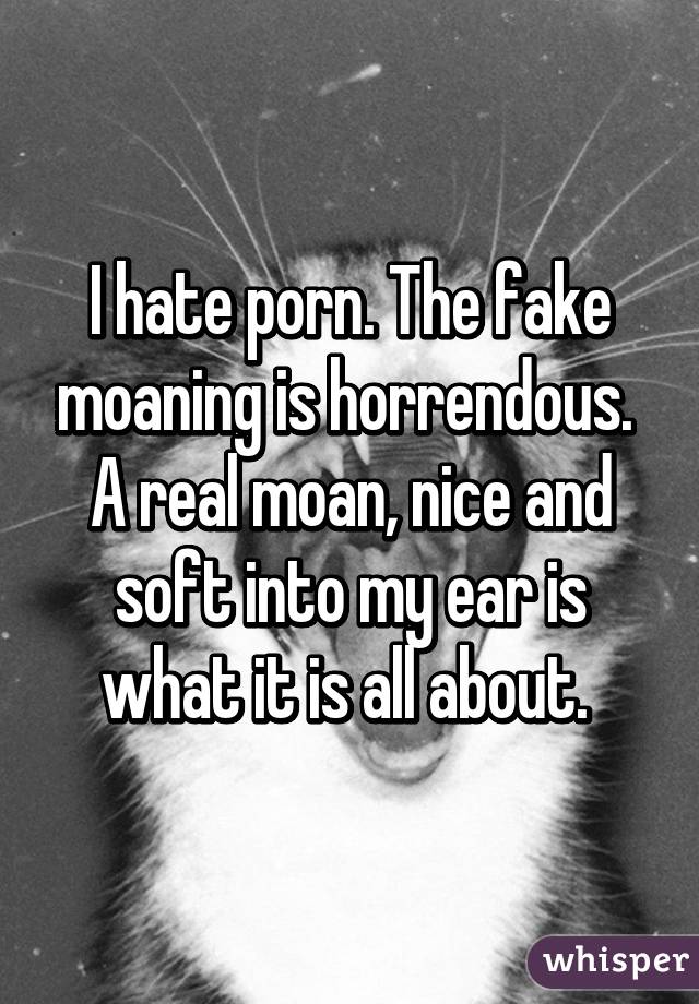 I hate porn. The fake moaning is horrendous. 
A real moan, nice and soft into my ear is what it is all about. 