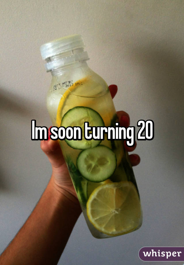 Im soon turning 20