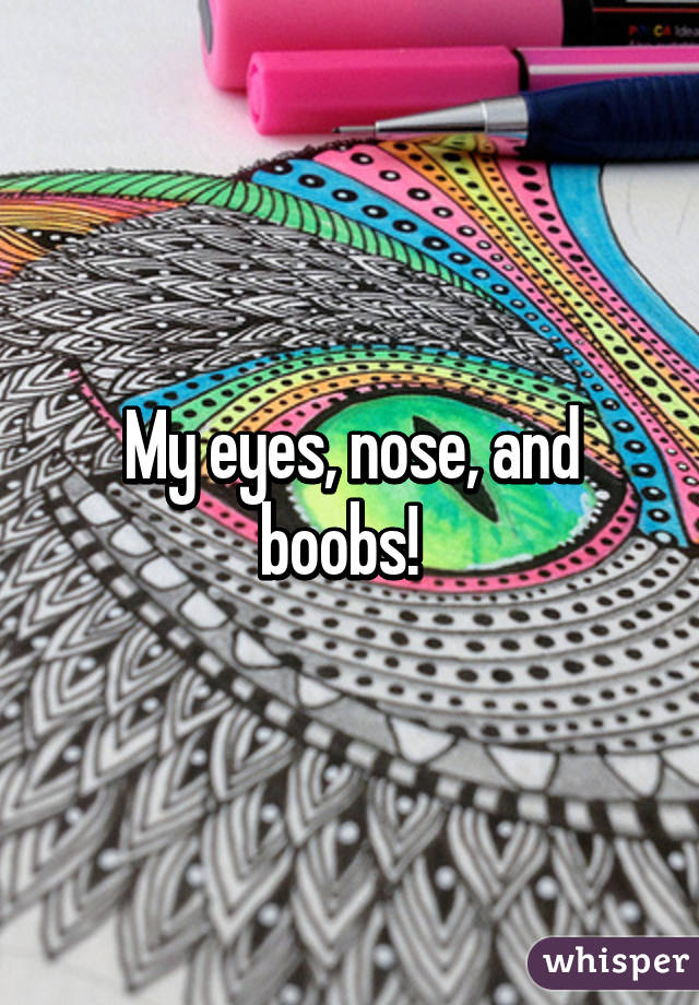 My eyes, nose, and boobs!  