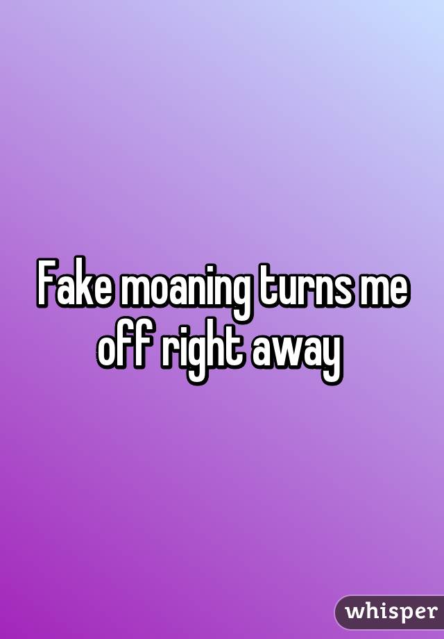 Fake moaning turns me off right away 