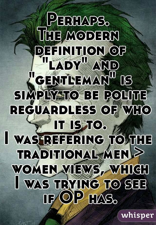 Perhaps.
The modern definition of "lady" and "gentleman" is simply to be polite reguardless of who it is to.
I was refering to the traditional men > women views, which I was trying to see if OP has.