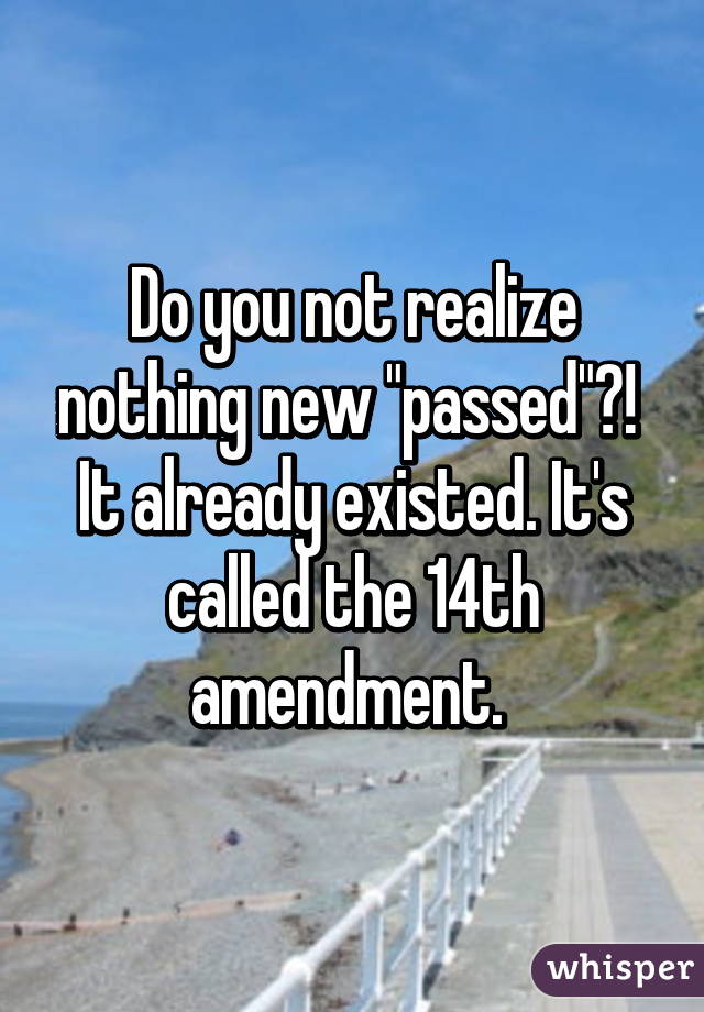 Do you not realize nothing new "passed"?!  It already existed. It's called the 14th amendment. 