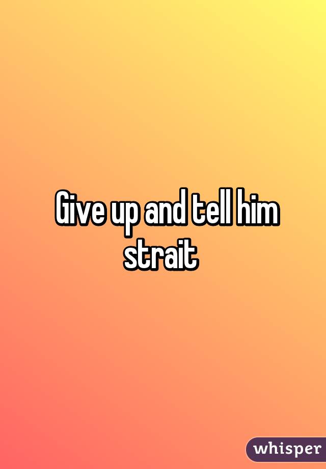  Give up and tell him strait 