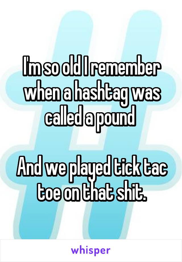 I'm so old I remember when a hashtag was called a pound 

And we played tick tac toe on that shit.