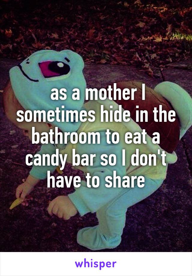  as a mother I sometimes hide in the bathroom to eat a candy bar so I don't have to share