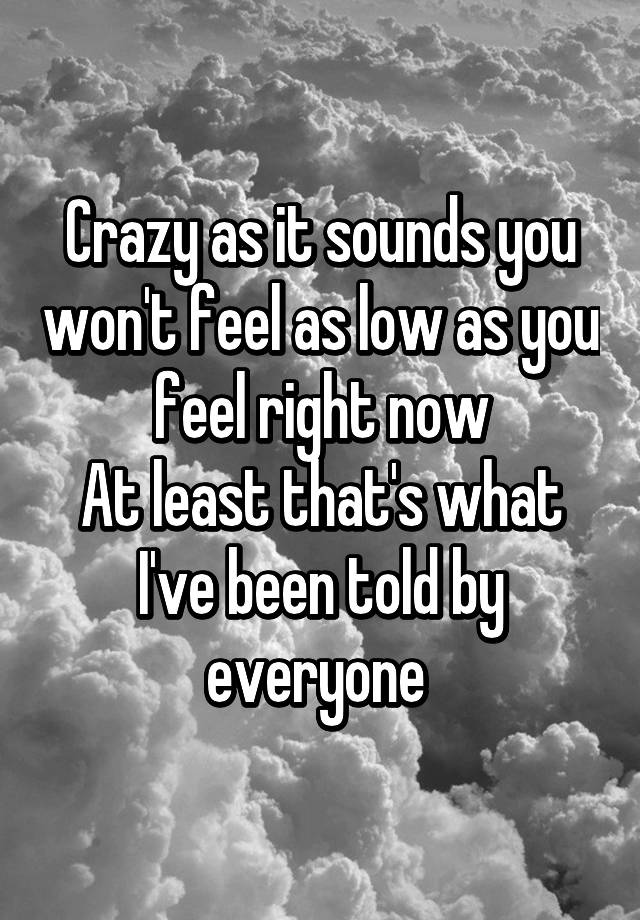 crazy-as-it-sounds-you-won-t-feel-as-low-as-you-feel-right-now-at-least