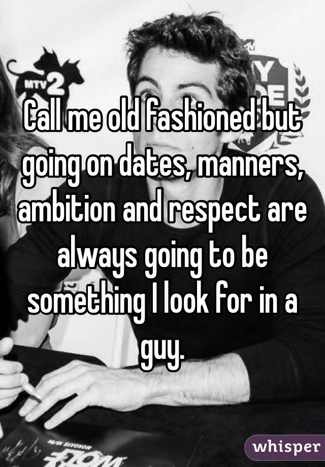 Call me old fashioned but going on dates, manners, ambition and respect are always going to be something I look for in a guy.
