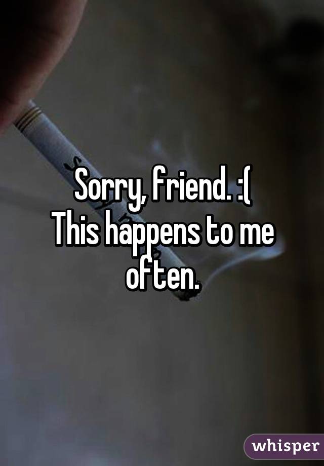 Sorry, friend. :(
This happens to me often.