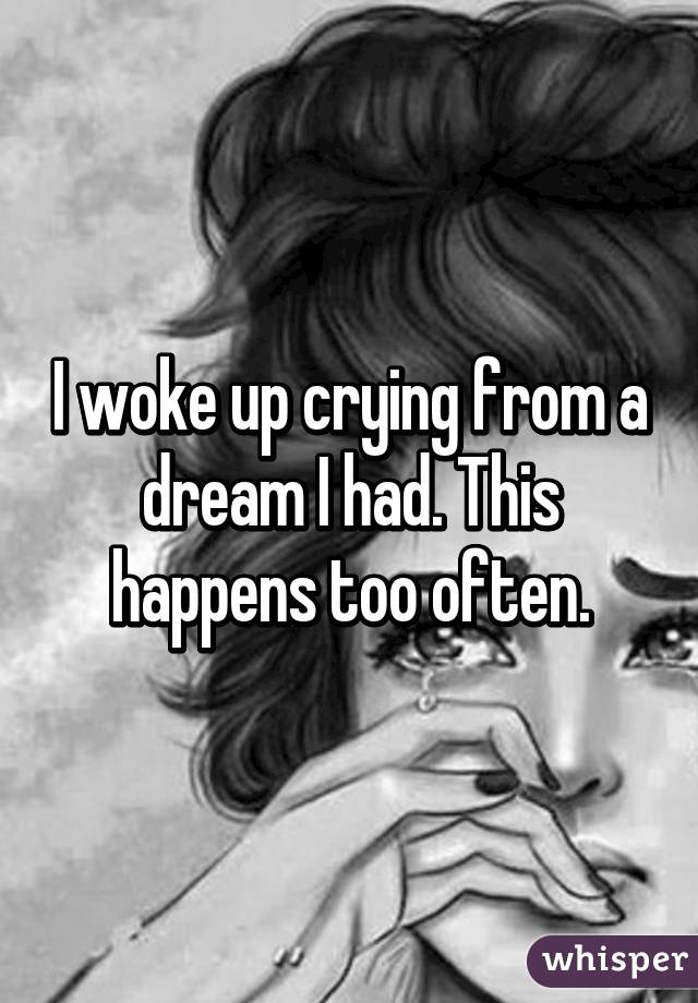 I woke up crying from a dream I had. This happens too often.