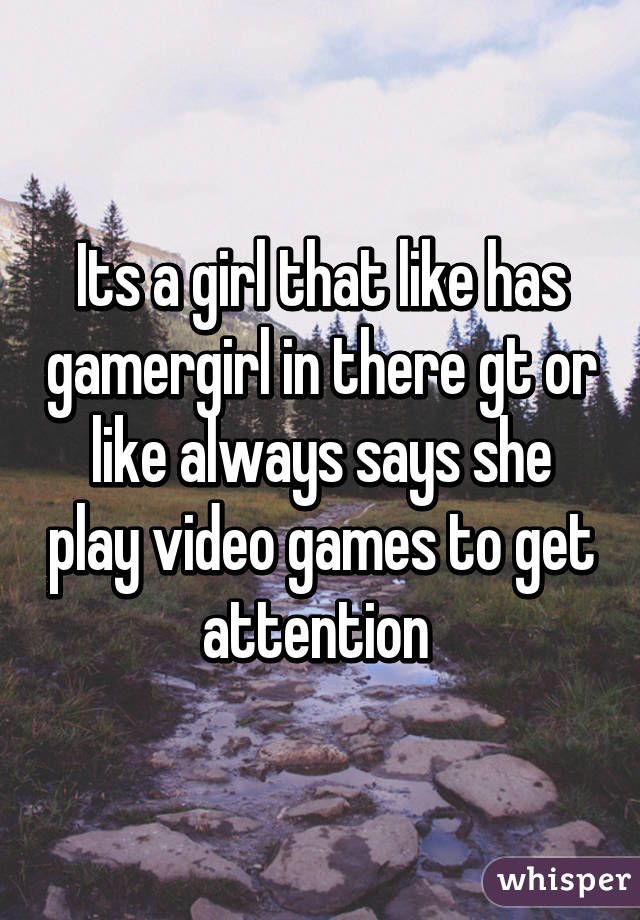 Its a girl that like has gamergirl in there gt or like always says she play video games to get attention 