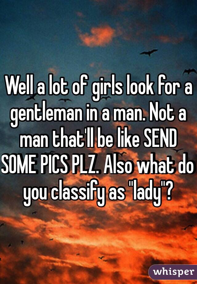Well a lot of girls look for a gentleman in a man. Not a man that'll be like SEND SOME PICS PLZ. Also what do you classify as "lady"?