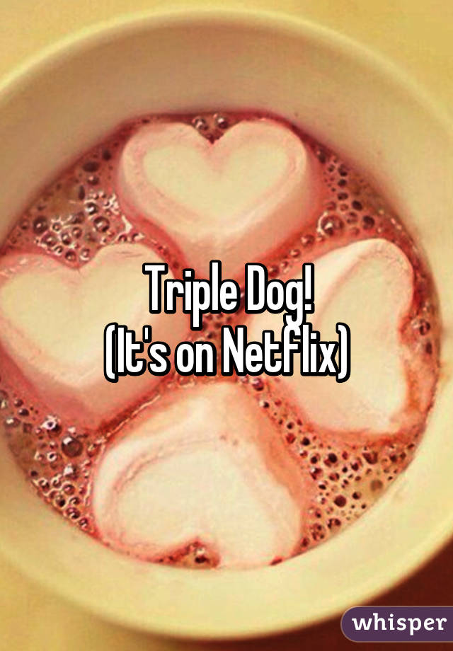 Triple Dog!
(It's on Netflix)