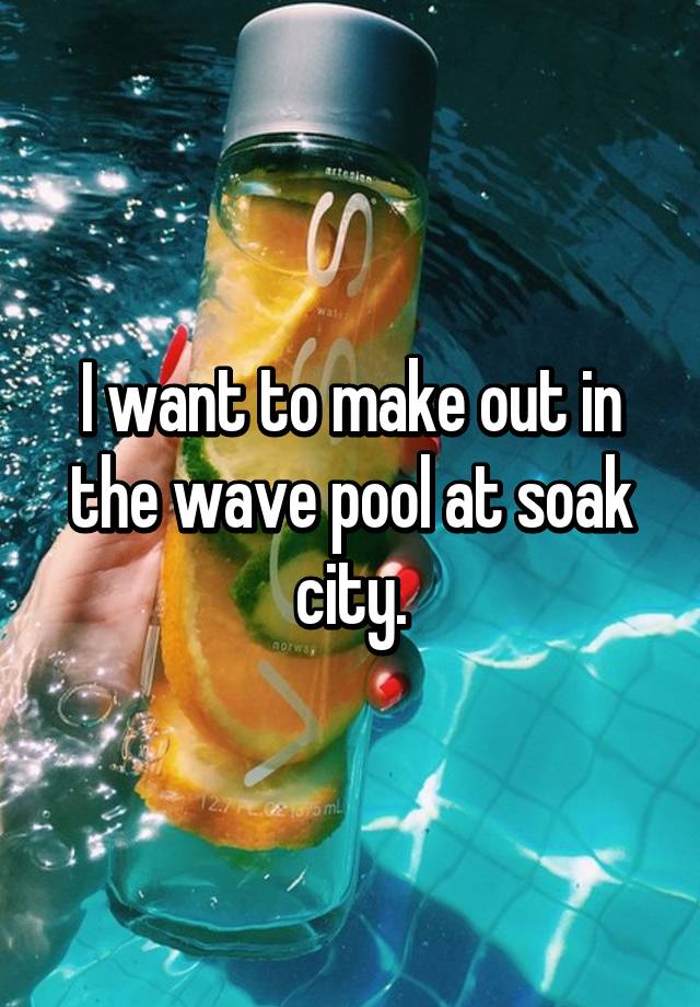 i-want-to-make-out-in-the-wave-pool-at-soak-city