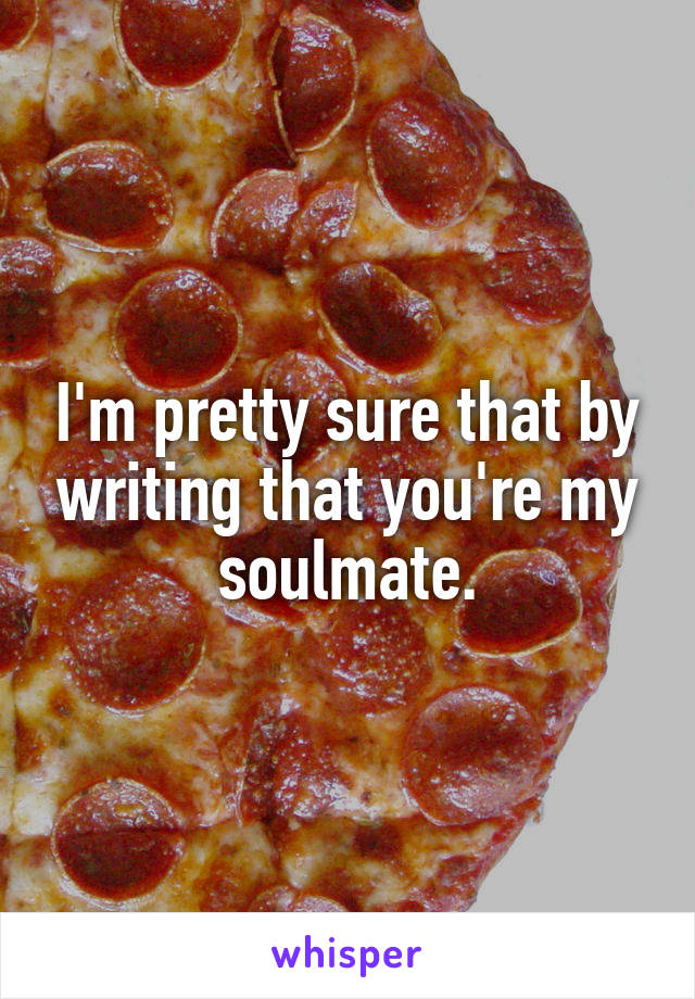 I'm pretty sure that by writing that you're my soulmate.