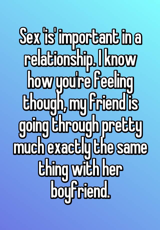 Sex Is Important In A Relationship I Know How Youre Feeling Though My Friend Is Going 