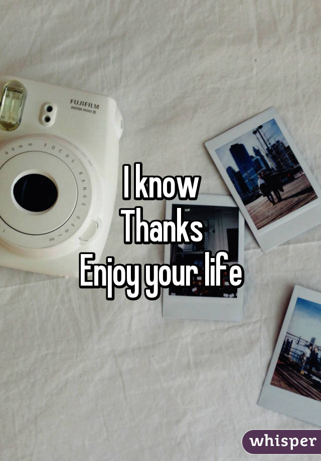 I know
Thanks
Enjoy your life