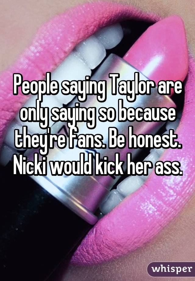 People saying Taylor are only saying so because they're fans. Be honest. Nicki would kick her ass. 