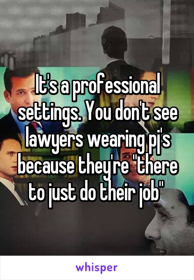It's a professional settings. You don't see lawyers wearing pj's because they're "there to just do their job" 