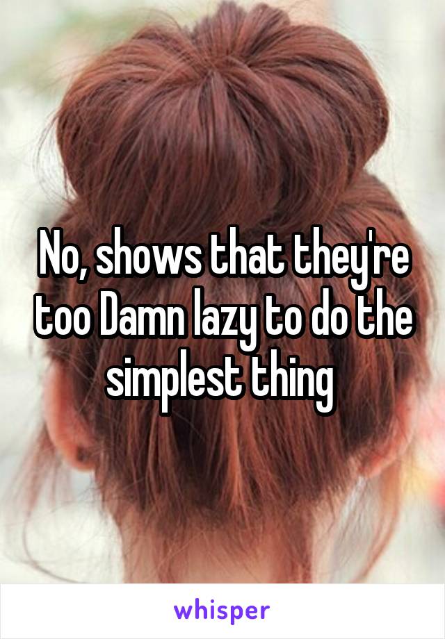No, shows that they're too Damn lazy to do the simplest thing 
