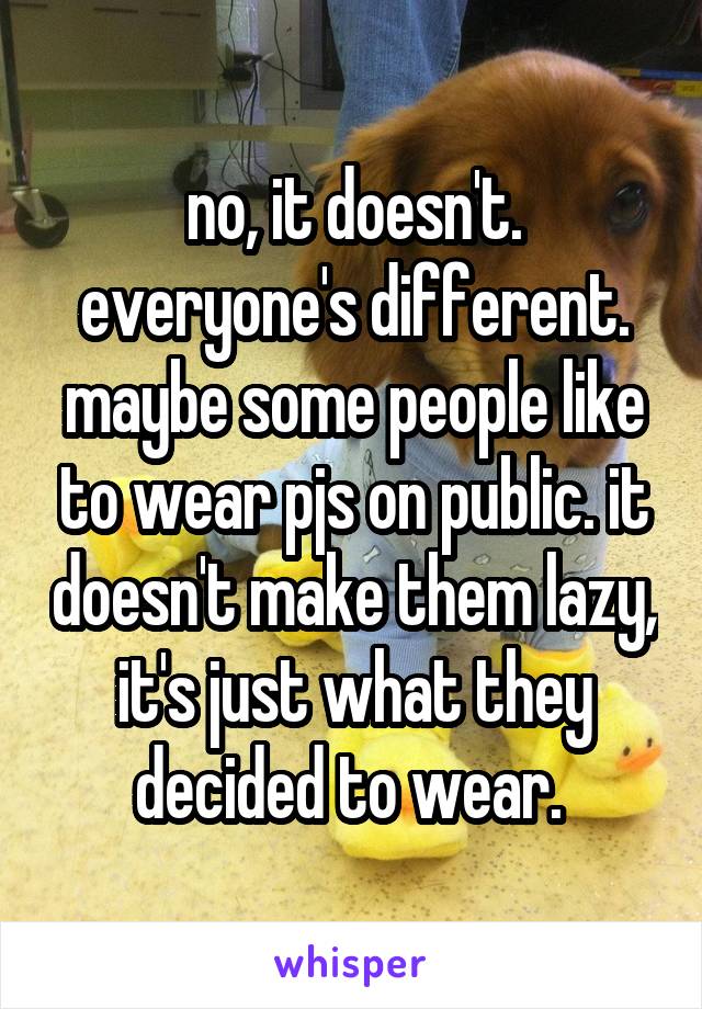 no, it doesn't. everyone's different. maybe some people like to wear pjs on public. it doesn't make them lazy, it's just what they decided to wear. 