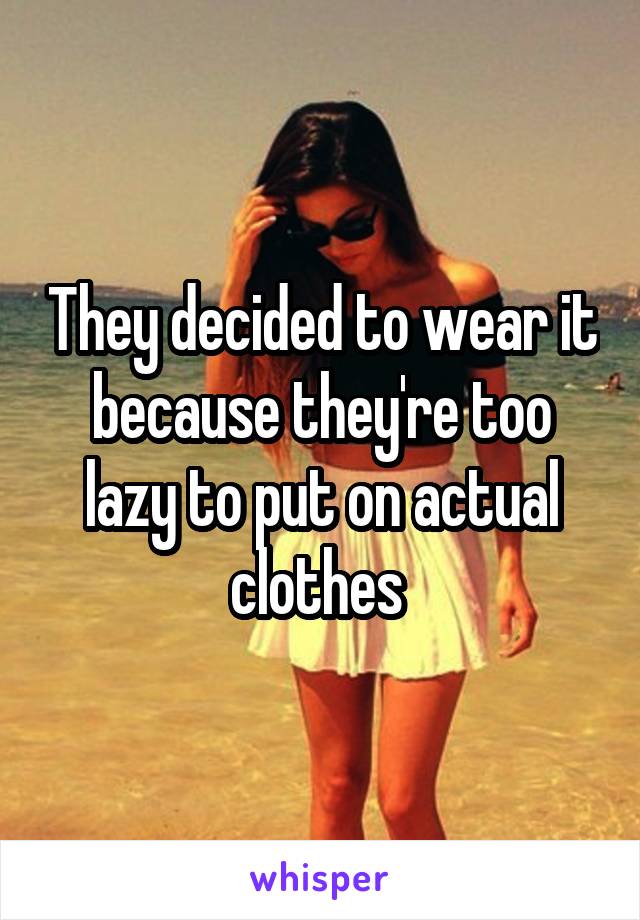 They decided to wear it because they're too lazy to put on actual clothes 