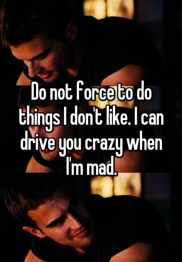 do-not-force-to-do-things-i-don-t-like-i-can-drive-you-crazy-when-i-m-mad